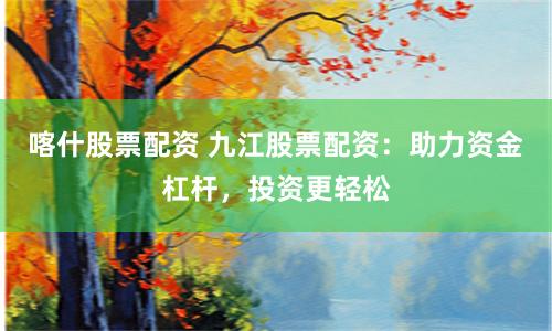 喀什股票配资 九江股票配资：助力资金杠杆，投资更轻松