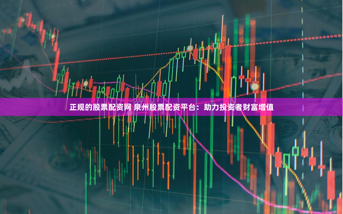 正规的股票配资网 泉州股票配资平台：助力投资者财富增值