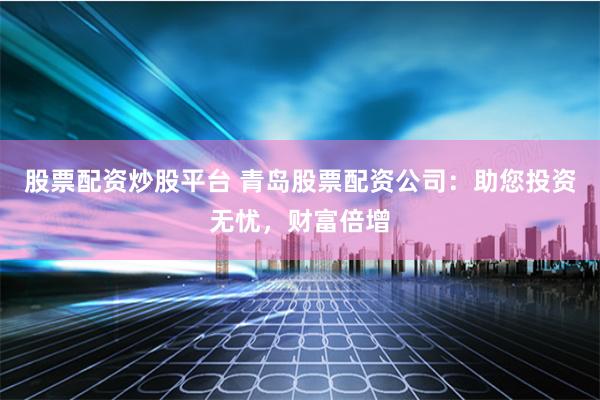 股票配资炒股平台 青岛股票配资公司：助您投资无忧，财富倍增
