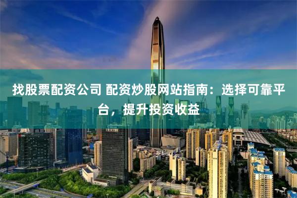 找股票配资公司 配资炒股网站指南：选择可靠平台，提升投资收益