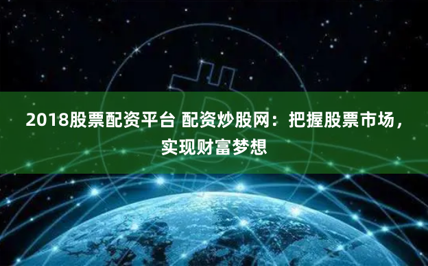 2018股票配资平台 配资炒股网：把握股票市场，实现财富梦想