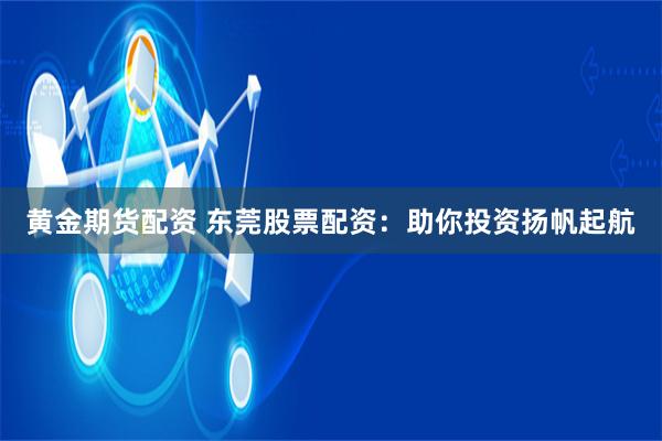 黄金期货配资 东莞股票配资：助你投资扬帆起航