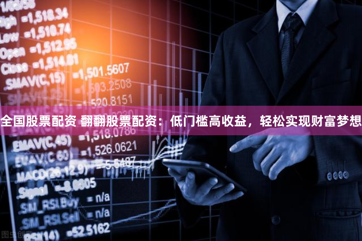 全国股票配资 翻翻股票配资：低门槛高收益，轻松实现财富梦想