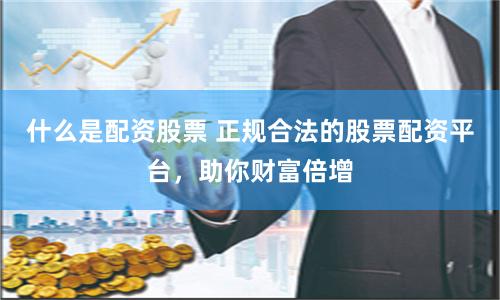 什么是配资股票 正规合法的股票配资平台，助你财富倍增