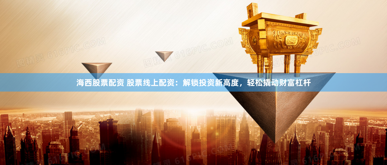 海西股票配资 股票线上配资：解锁投资新高度，轻松撬动财富杠杆