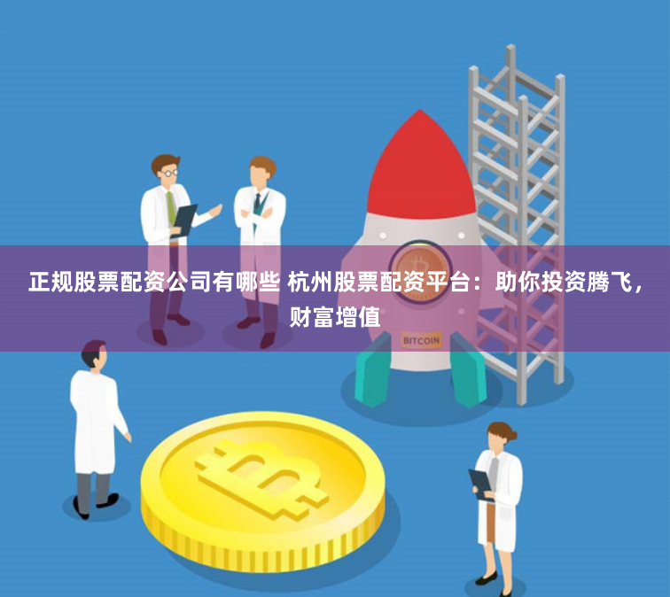 正规股票配资公司有哪些 杭州股票配资平台：助你投资腾飞，财富增值