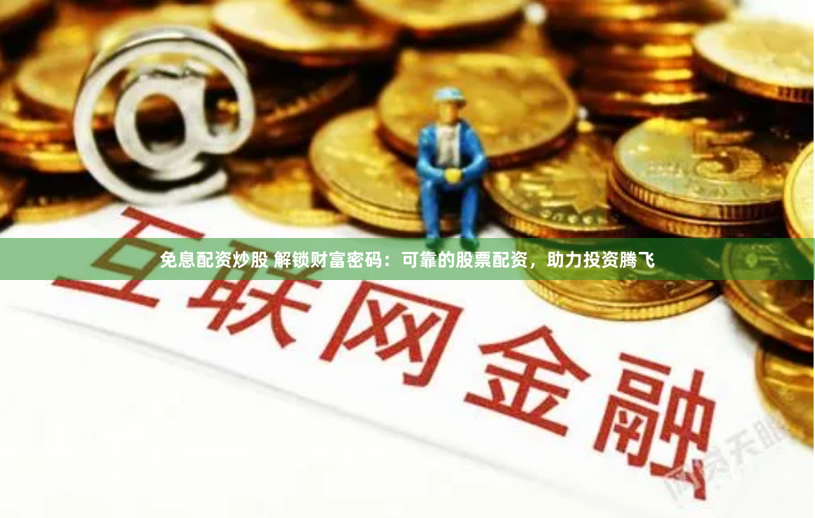 免息配资炒股 解锁财富密码:可靠的股票配资,助力投资腾飞