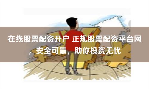 在线股票配资开户 正规股票配资平台网,安全可靠,助你投资无忧