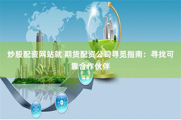 炒股配资网站就 期货配资公司寻觅指南：寻找可靠合作伙伴