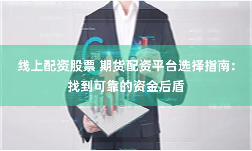 线上配资股票 期货配资平台选择指南：找到可靠的资金后盾