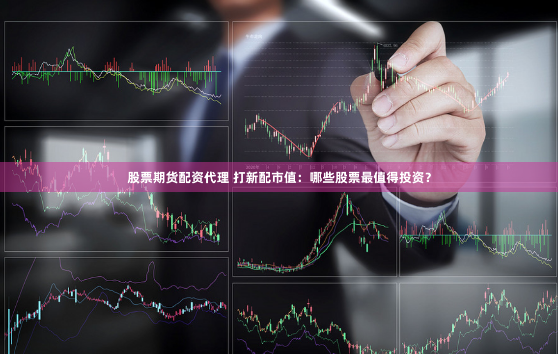 股票期货配资代理 打新配市值:哪些股票最值得投资?