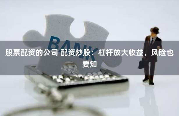 股票配资的公司 配资炒股:杠杆放大收益,风险也要知