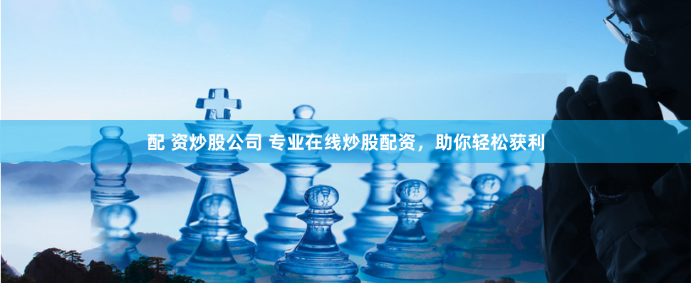 配 资炒股公司 专业在线炒股配资，助你轻松获利