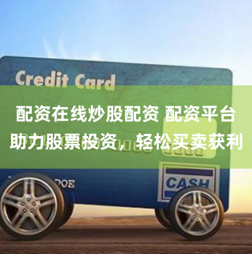 配资在线炒股配资 配资平台助力股票投资，轻松买卖获利