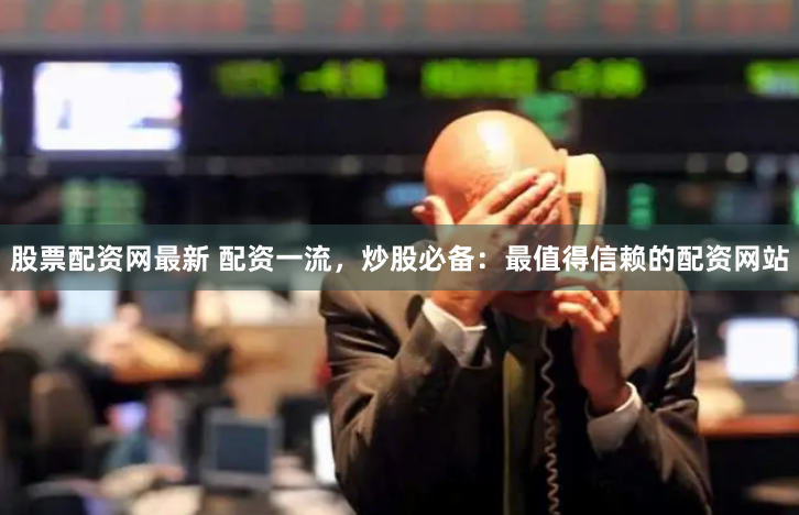 股票配资网最新 配资一流，炒股必备：最值得信赖的配资网站
