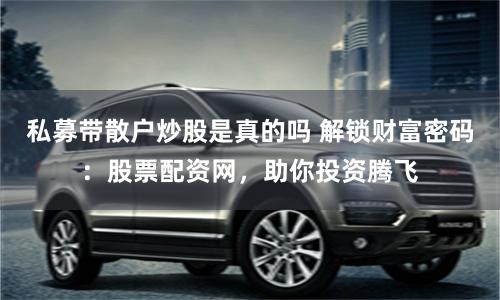 私募带散户炒股是真的吗 解锁财富密码:股票配资网,助你投资腾飞