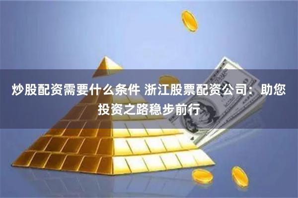 炒股配资需要什么条件 浙江股票配资公司:助您投资之路稳步前行