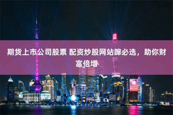 期货上市公司股票 配资炒股网站蹿必选，助你财富倍增