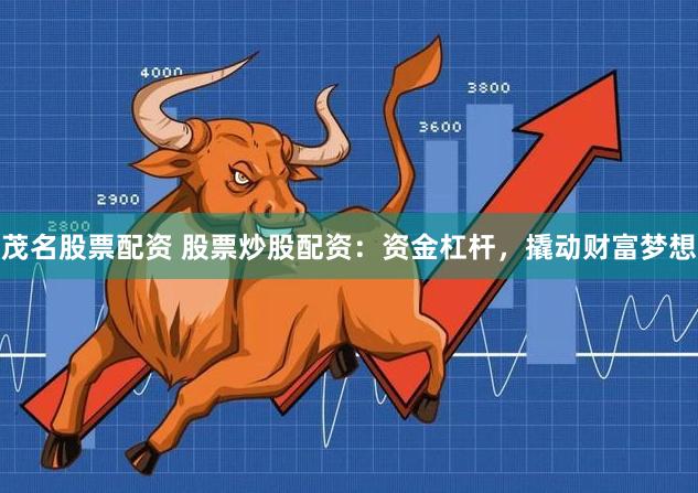 茂名股票配资 股票炒股配资:资金杠杆,撬动财富梦想