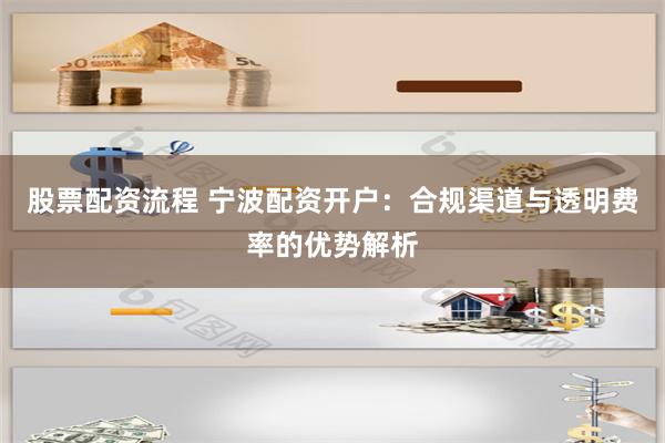 股票配资流程 宁波配资开户:合规渠道与透明费率的优势解析