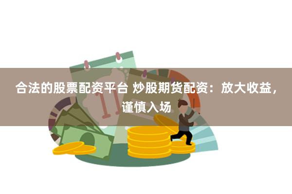 合法的股票配资平台 炒股期货配资：放大收益，谨慎入场
