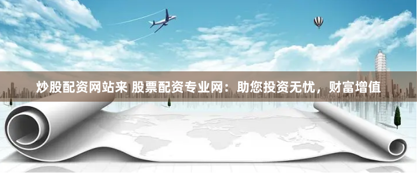 炒股配资网站来 股票配资专业网：助您投资无忧，财富增值