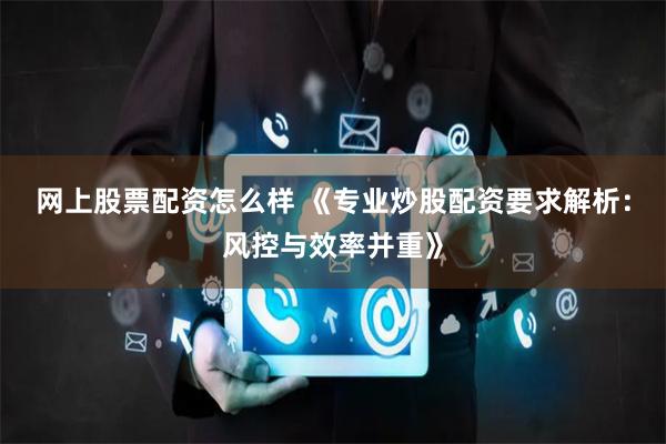 网上股票配资怎么样 《专业炒股配资要求解析:风控与效率并重》