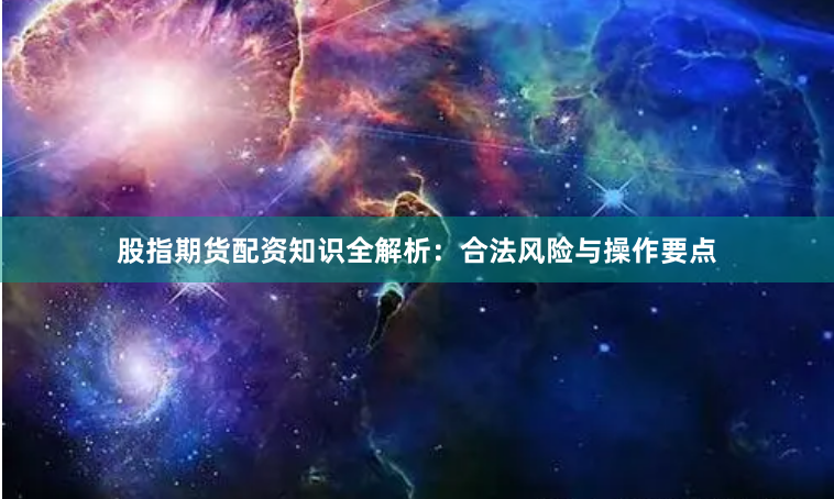 股指期货配资知识全解析：合法风险与操作要点