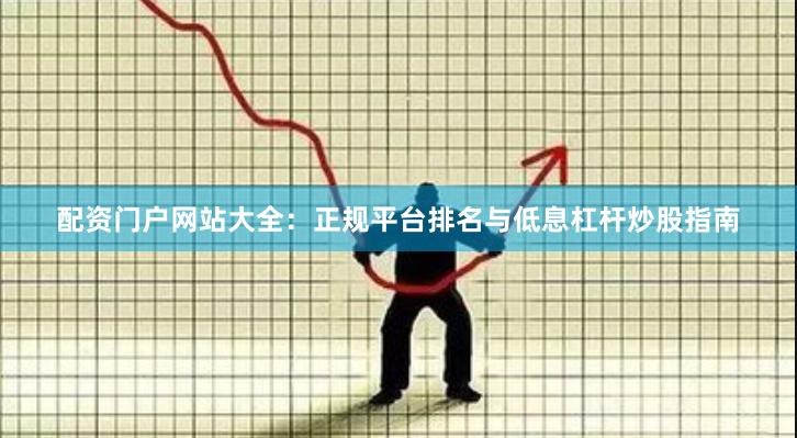 配资门户网站大全：正规平台排名与低息杠杆炒股指南