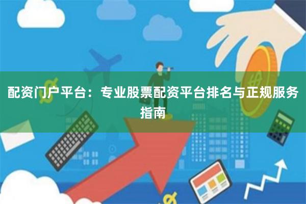 配资门户平台：专业股票配资平台排名与正规服务指南