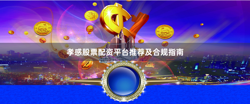 孝感股票配资平台推荐及合规指南