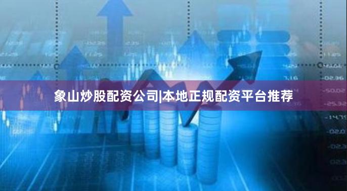 象山炒股配资公司|本地正规配资平台推荐