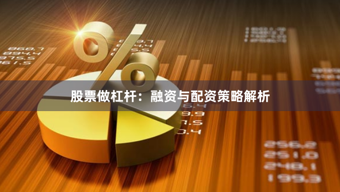 股票做杠杆：融资与配资策略解析