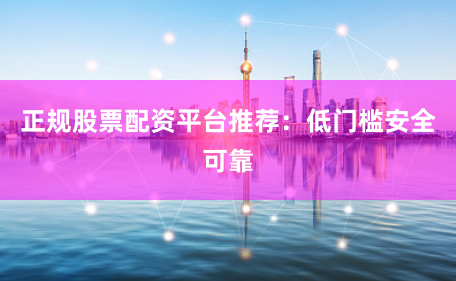 正规股票配资平台推荐：低门槛安全可靠