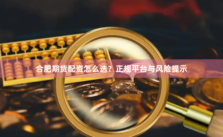 合肥期货配资怎么选?正规平台与风险提示