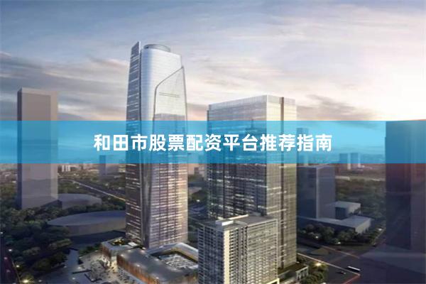 和田市股票配资平台推荐指南