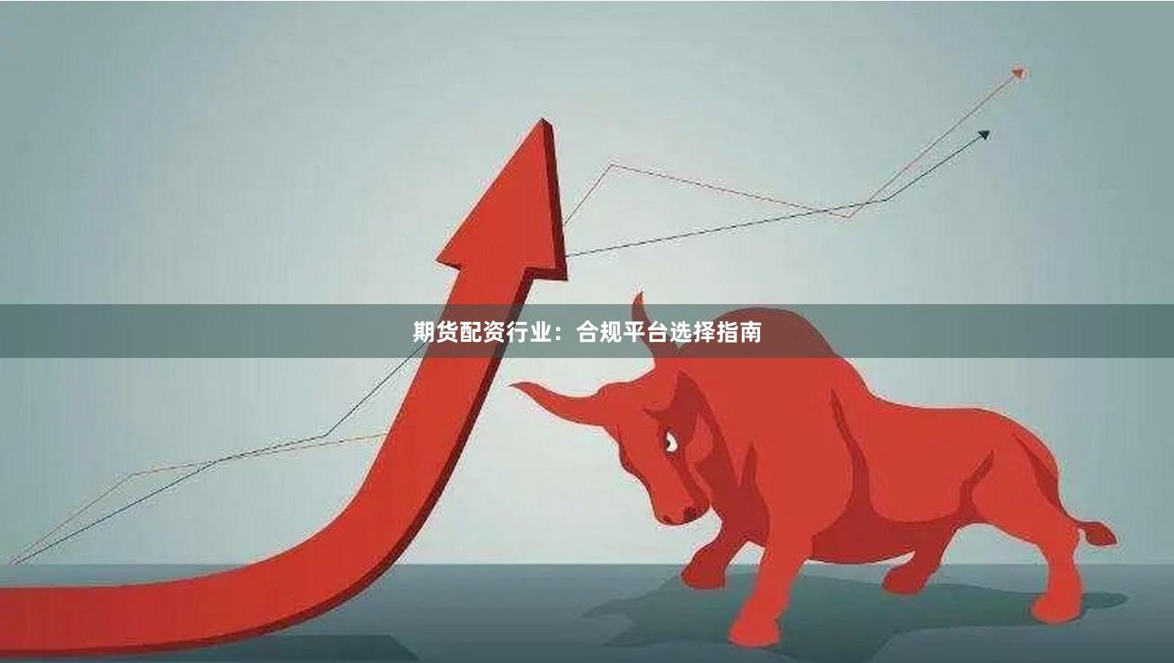 期货配资行业:合规平台选择指南