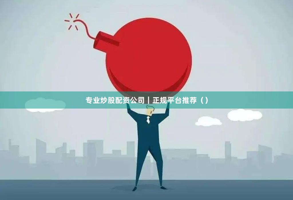专业炒股配资公司｜正规平台推荐（）