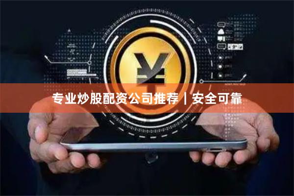 专业炒股配资公司推荐｜安全可靠