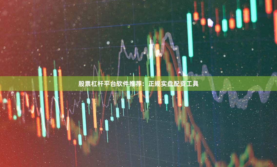 股票杠杆平台软件推荐：正规实盘配资工具