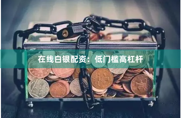 在线白银配资：低门槛高杠杆