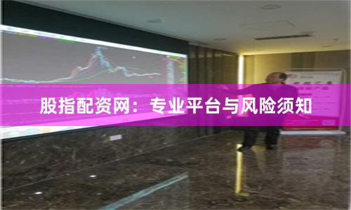 股指配资网：专业平台与风险须知
