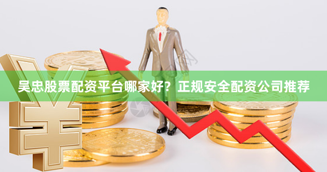 吴忠股票配资平台哪家好？正规安全配资公司推荐