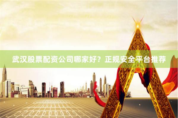 武汉股票配资公司哪家好？正规安全平台推荐