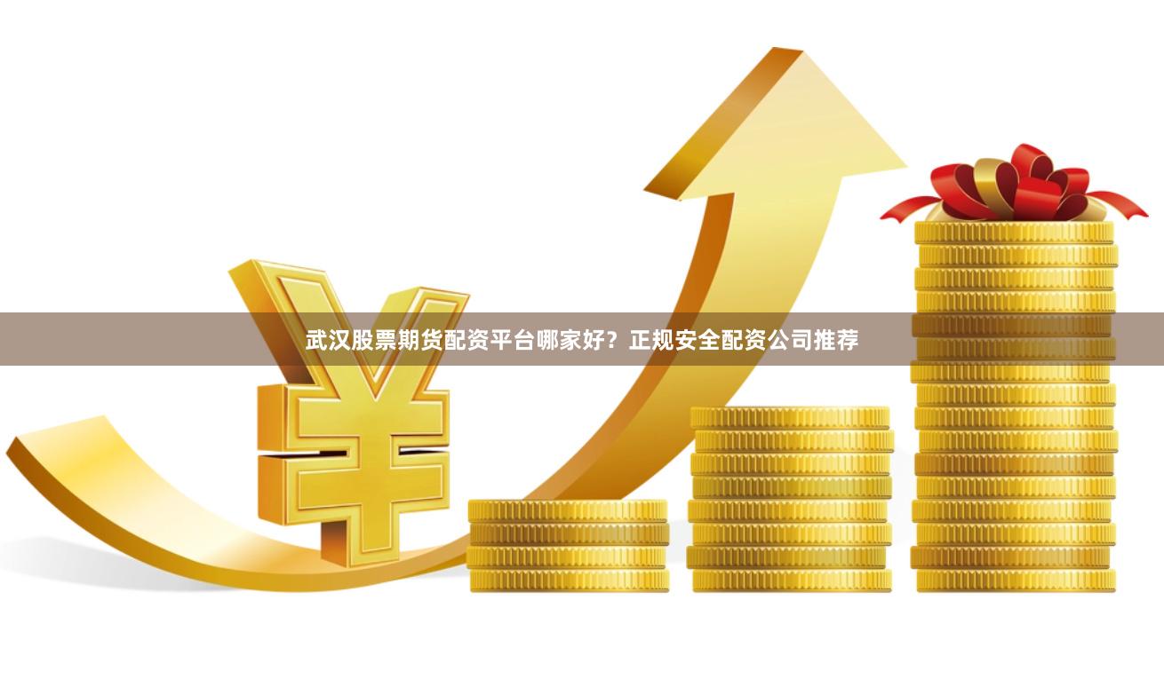 武汉股票期货配资平台哪家好？正规安全配资公司推荐