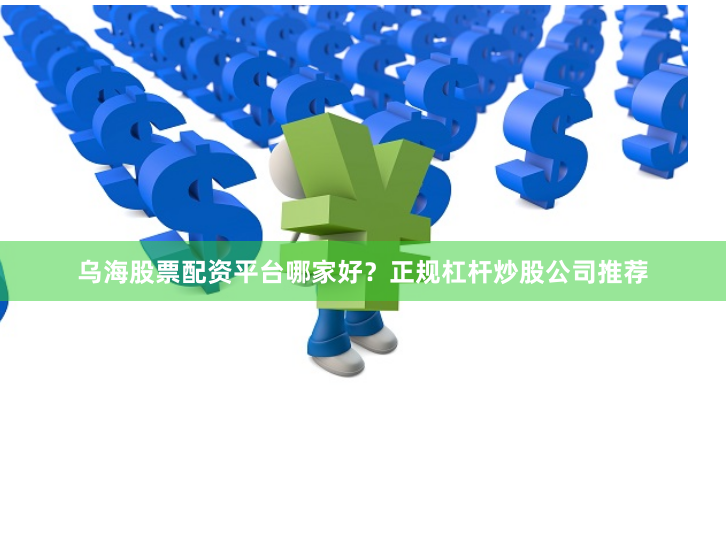 乌海股票配资平台哪家好？正规杠杆炒股公司推荐