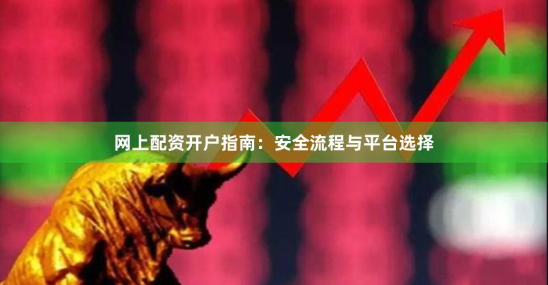 网上配资开户指南:安全流程与平台选择