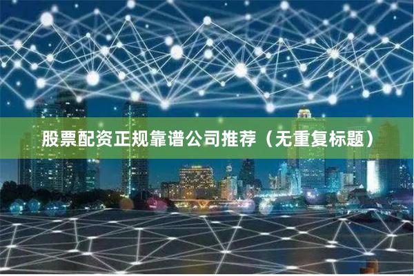 股票配资正规靠谱公司推荐（无重复标题）