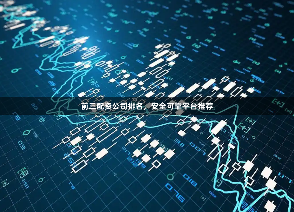前三配资公司排名，安全可靠平台推荐