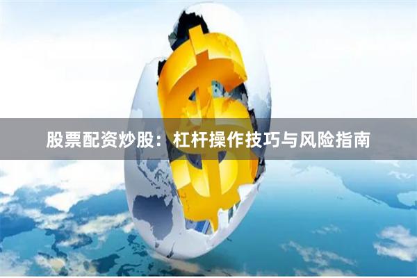 股票配资炒股：杠杆操作技巧与风险指南